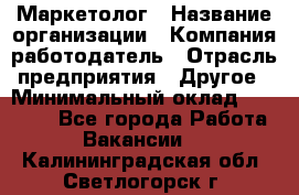 Маркетолог › Название организации ­ Компания-работодатель › Отрасль предприятия ­ Другое › Минимальный оклад ­ 27 000 - Все города Работа » Вакансии   . Калининградская обл.,Светлогорск г.